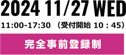 2024 11/27 WED 完全事前登録制 11:00-17:30 （受付開始 10：45）